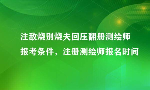 注敌烧别烧夫回压翻册测绘师报考条件，注册测绘师报名时间