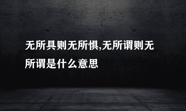 无所具则无所惧,无所谓则无所谓是什么意思