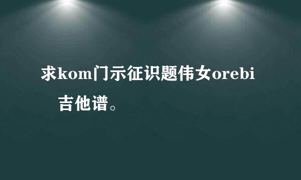 求kom门示征识题伟女orebi 吉他谱。