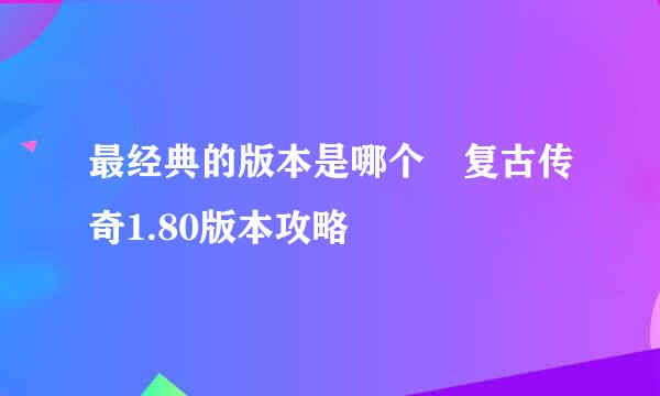 最经典的版本是哪个 复古传奇1.80版本攻略