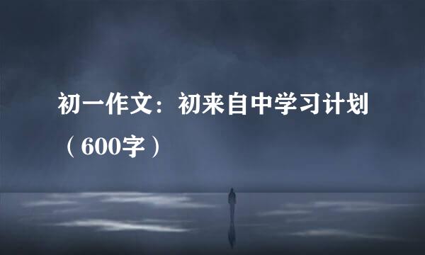 初一作文：初来自中学习计划（600字）