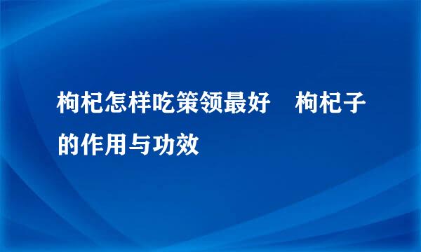 枸杞怎样吃策领最好 枸杞子的作用与功效