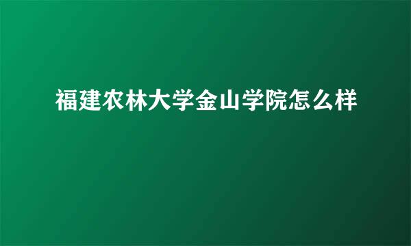 福建农林大学金山学院怎么样