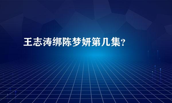 王志涛绑陈梦妍第几集？🙏🙏