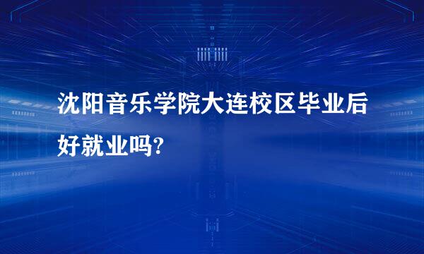 沈阳音乐学院大连校区毕业后好就业吗?