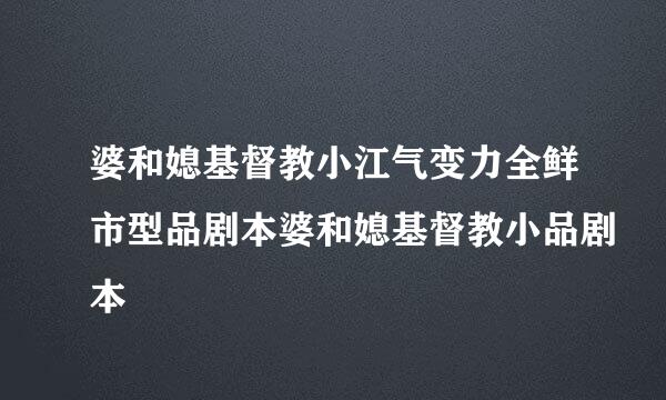 婆和媳基督教小江气变力全鲜市型品剧本婆和媳基督教小品剧本