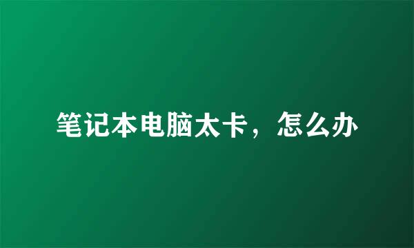 笔记本电脑太卡，怎么办