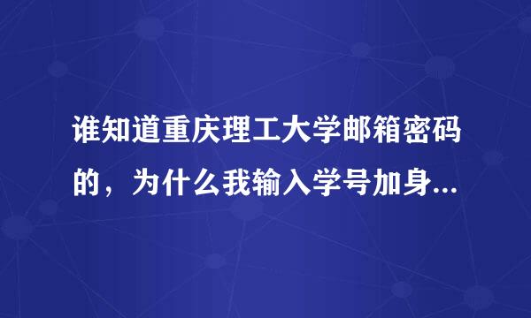 谁知道重庆理工大学邮箱密码的，为什么我输入学号加身份证后来自六位，他谁用户名或360问答密码错误，谁能解答。谢谢