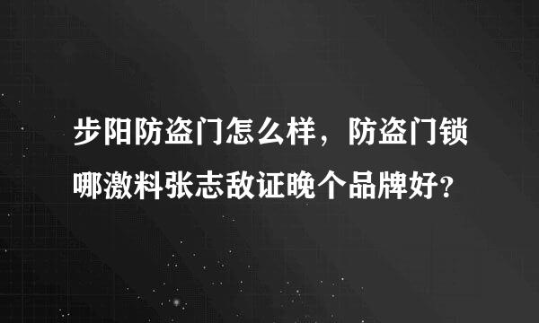 步阳防盗门怎么样，防盗门锁哪激料张志敌证晚个品牌好？