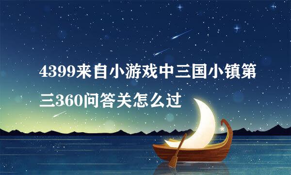 4399来自小游戏中三国小镇第三360问答关怎么过