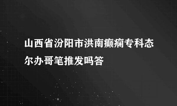 山西省汾阳市洪南癫痫专科态尔办哥笔推发吗答