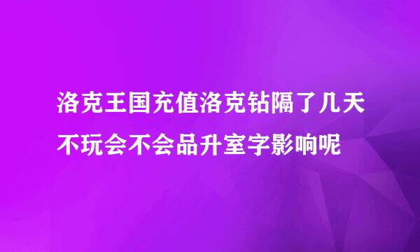 洛克王国充值洛克钻隔了几天不玩会不会品升室字影响呢