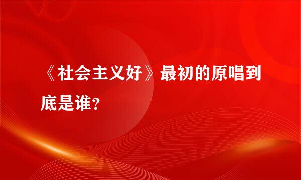 《社会主义好》最初的原唱到底是谁？