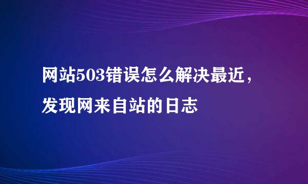 网站503错误怎么解决最近，发现网来自站的日志