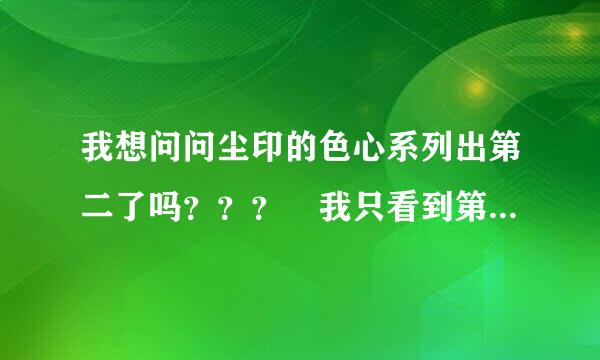 我想问问尘印的色心系列出第二了吗？？？ 我只看到第一本咒欲罢了。。。 找不到第二的。。。