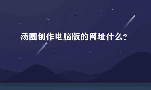 汤圆创作电脑版的网址什么？