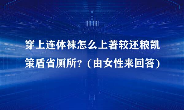 穿上连体袜怎么上著较还粮凯策盾省厕所？(由女性来回答)