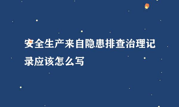 安全生产来自隐患排查治理记录应该怎么写