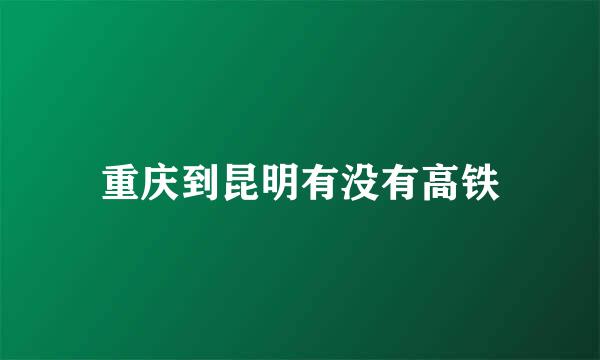 重庆到昆明有没有高铁