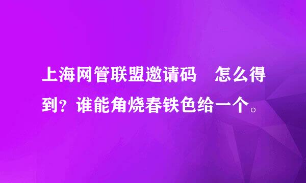 上海网管联盟邀请码 怎么得到？谁能角烧春铁色给一个。