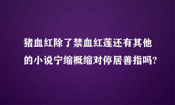 猪血红除了禁血红莲还有其他的小说宁缩概缩对停居善指吗?