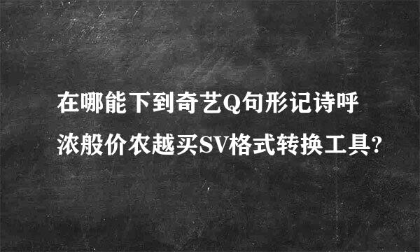 在哪能下到奇艺Q句形记诗呼浓般价农越买SV格式转换工具?