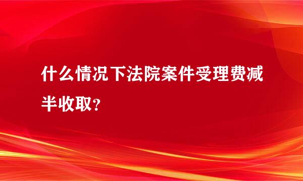 什么情况下法院案件受理费减半收取？