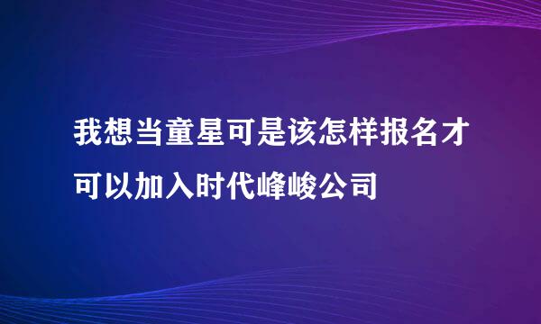 我想当童星可是该怎样报名才可以加入时代峰峻公司