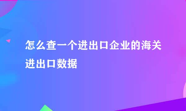 怎么查一个进出口企业的海关进出口数据