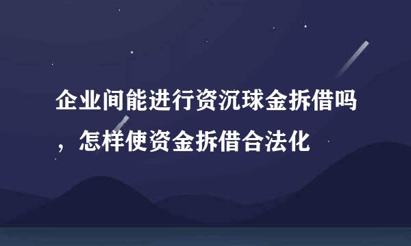 企业间能进行资沉球金拆借吗，怎样使资金拆借合法化