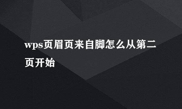 wps页眉页来自脚怎么从第二页开始