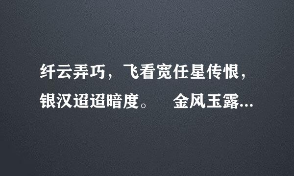 纤云弄巧，飞看宽任星传恨，银汉迢迢暗度。 金风玉露一相逢，便胜却人间无数。 
柔情似水，佳期如梦，忍顾鹊桥归路。 两情若是久长时，又岂在础朝朝暮暮！