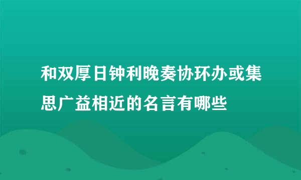 和双厚日钟利晚奏协环办或集思广益相近的名言有哪些