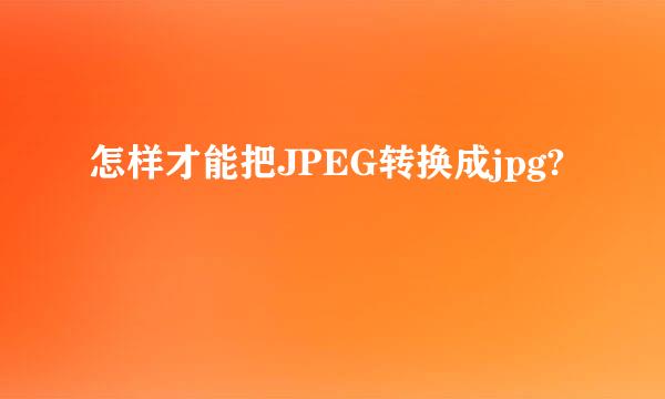 怎样才能把JPEG转换成jpg?