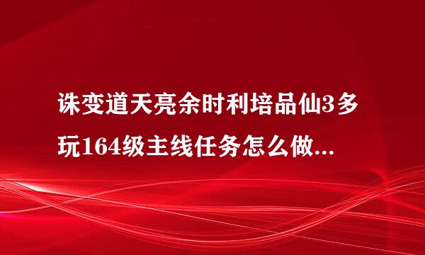 诛变道天亮余时利培品仙3多玩164级主线任务怎么做都给什么