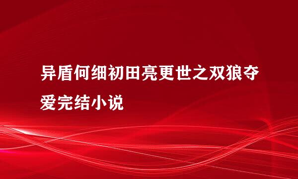 异盾何细初田亮更世之双狼夺爱完结小说