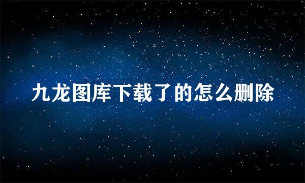 九龙图库下载了的怎么删除