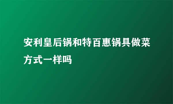 安利皇后锅和特百惠锅具做菜方式一样吗