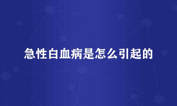 急性白血病是怎么引起的