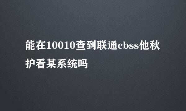 能在10010查到联通cbss他秋护看某系统吗