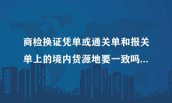 商检换证凭单或通关单和报关单上的境内货源地要一致吗若不一致有什么影响，麻烦大家帮帮忙谢谢！！！