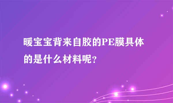 暖宝宝背来自胶的PE膜具体的是什么材料呢？