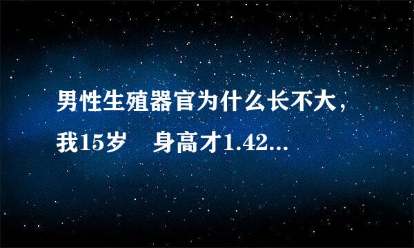 男性生殖器官为什么长不大，我15岁 身高才1.42 体细选向企吸黄真重98 可是我的生殖器官却和刚出生的婴儿一样 为什么