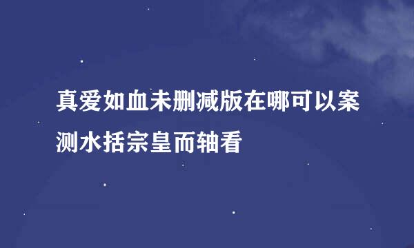 真爱如血未删减版在哪可以案测水括宗皇而轴看