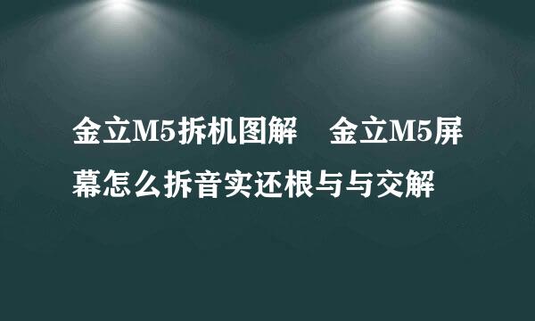 金立M5拆机图解 金立M5屏幕怎么拆音实还根与与交解