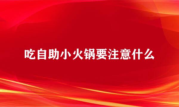 吃自助小火锅要注意什么