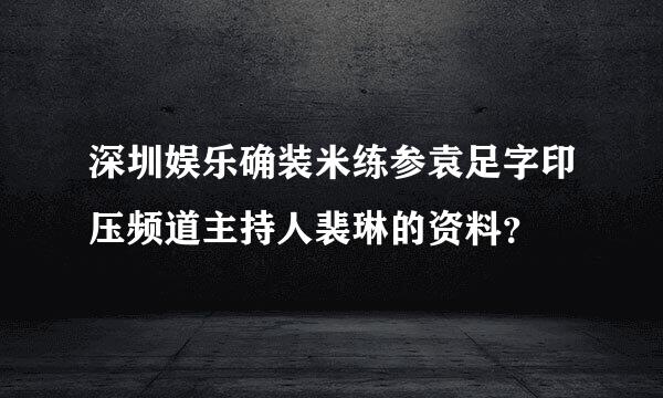 深圳娱乐确装米练参袁足字印压频道主持人裴琳的资料？