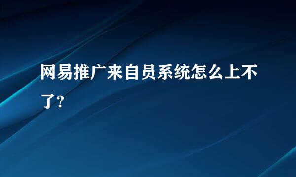 网易推广来自员系统怎么上不了?