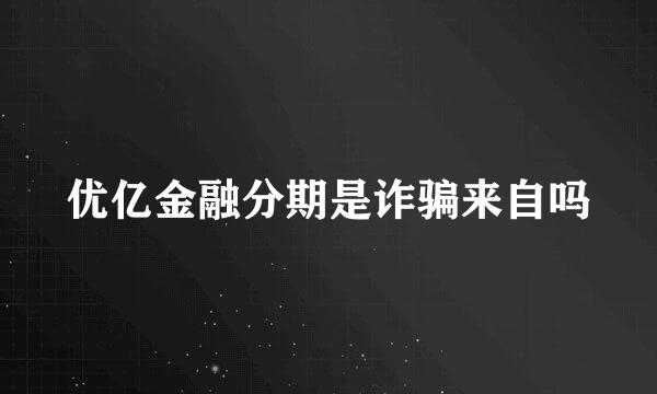 优亿金融分期是诈骗来自吗