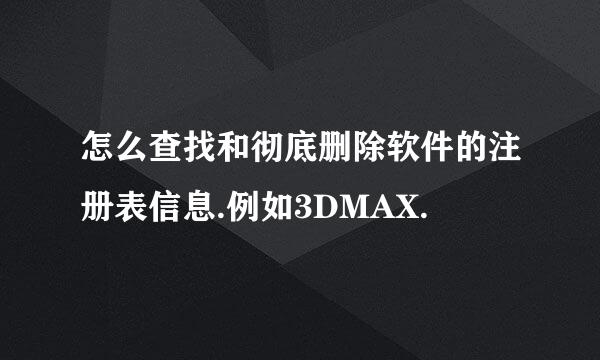 怎么查找和彻底删除软件的注册表信息.例如3DMAX.